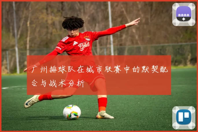 广州排球队在城市联赛中的默契配合与战术分析