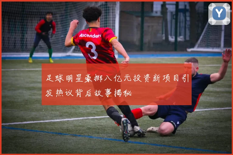 足球明星豪掷八亿元投资新项目引发热议背后故事揭秘