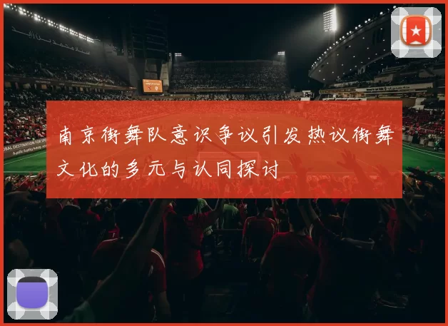 南京街舞队意识争议引发热议街舞文化的多元与认同探讨