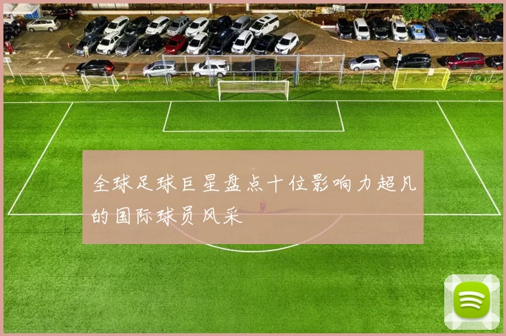 全球足球巨星盘点十位影响力超凡的国际球员风采