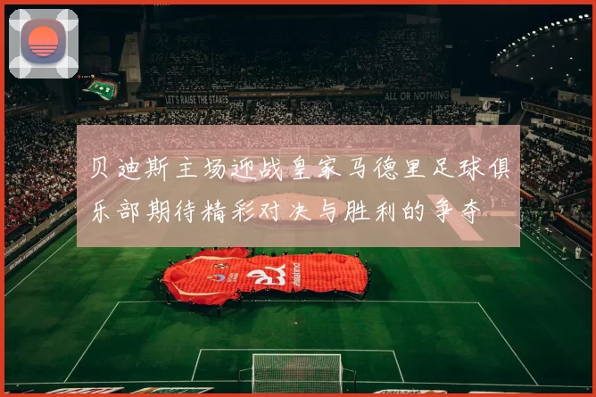 贝迪斯主场迎战皇家马德里足球俱乐部期待精彩对决与胜利的争夺
