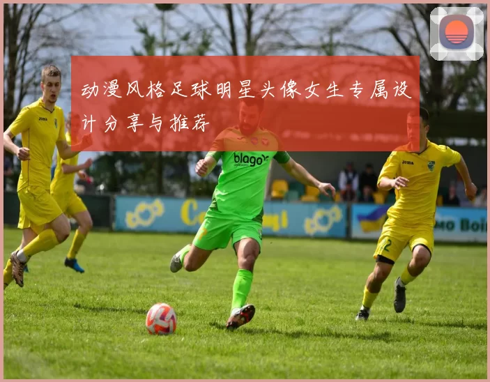动漫风格足球明星头像女生专属设计分享与推荐