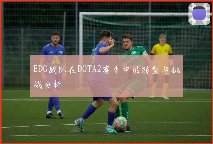 EDG战队在DOTA2赛季中的转型与挑战分析