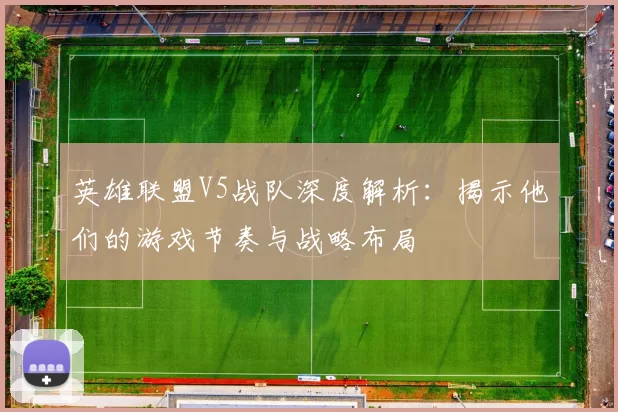 英雄联盟V5战队深度解析：揭示他们的游戏节奏与战略布局