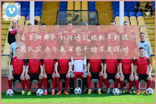 南京街舞队如何通过控制革新提升团队实力与表演水平的深度探讨