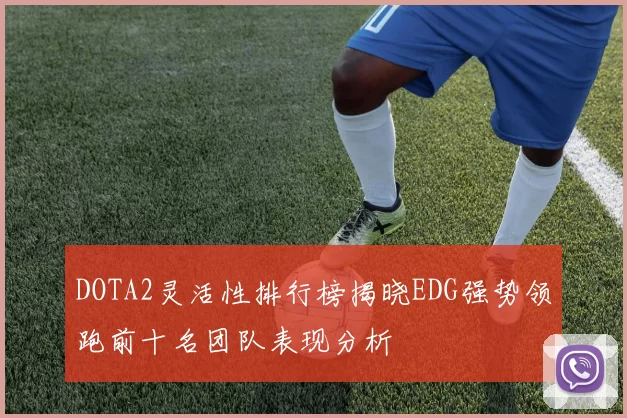 DOTA2灵活性排行榜揭晓EDG强势领跑前十名团队表现分析