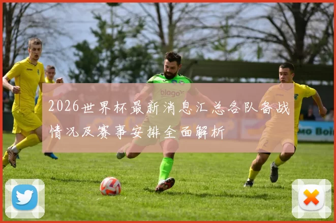 2026世界杯最新消息汇总各队备战情况及赛事安排全面解析
