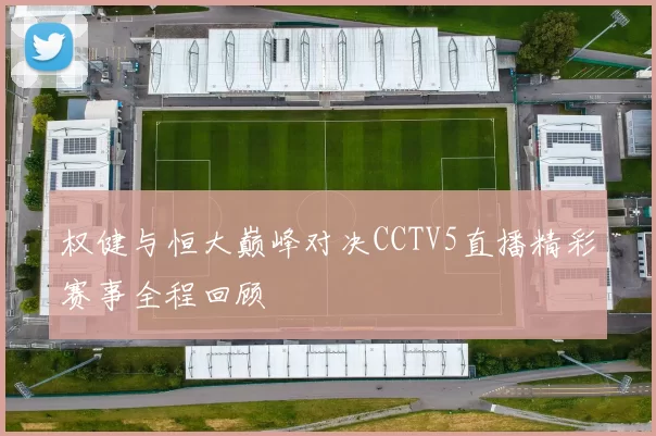 权健与恒大巅峰对决CCTV5直播精彩赛事全程回顾