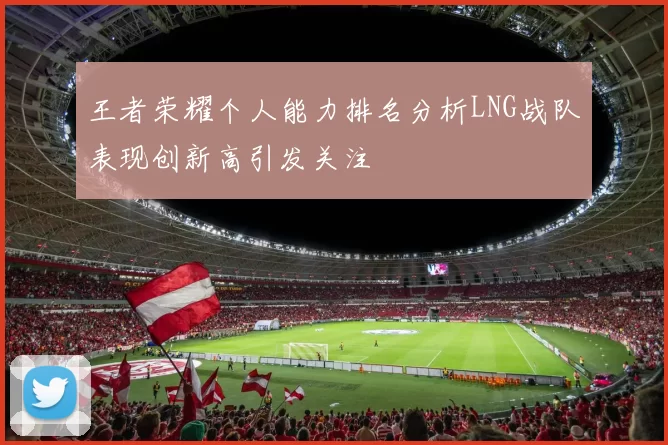 王者荣耀个人能力排名分析LNG战队表现创新高引发关注