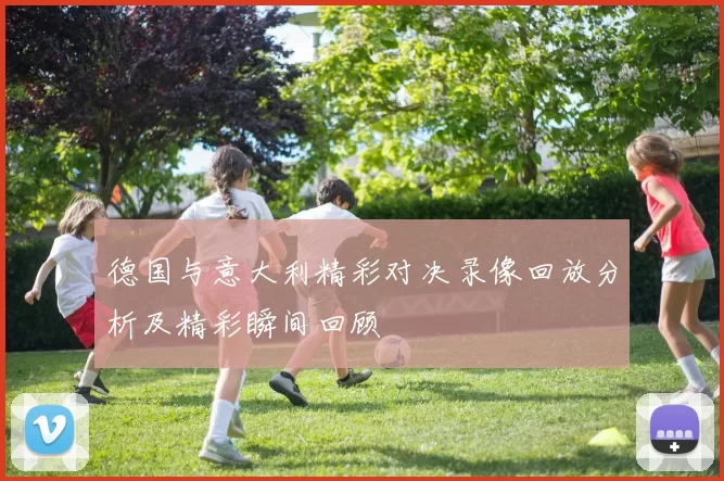 德国与意大利精彩对决录像回放分析及精彩瞬间回顾