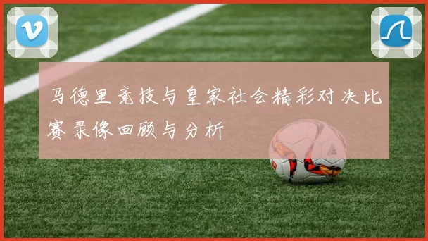 马德里竞技与皇家社会精彩对决比赛录像回顾与分析