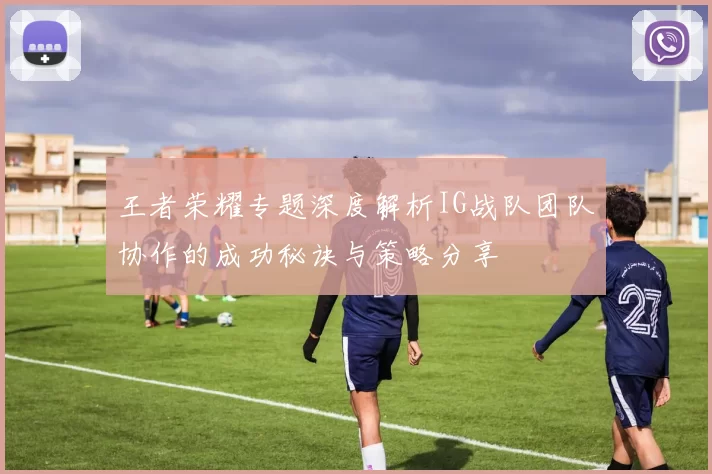 王者荣耀专题深度解析IG战队团队协作的成功秘诀与策略分享