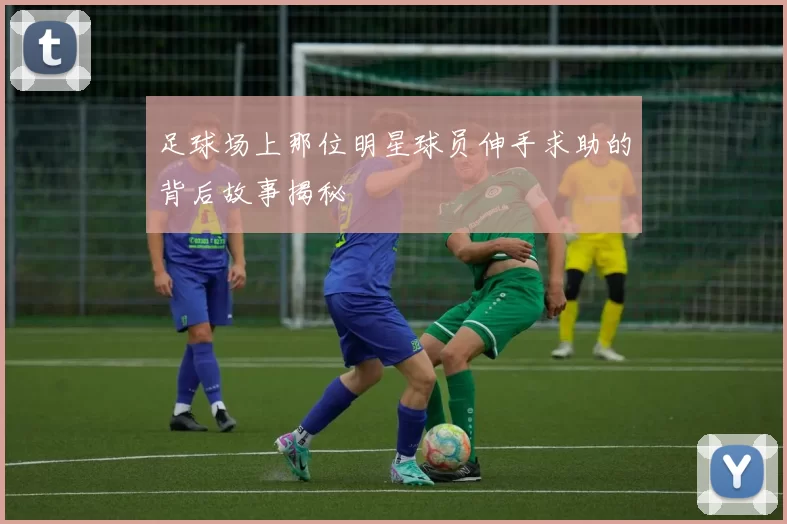 足球场上那位明星球员伸手求助的背后故事揭秘