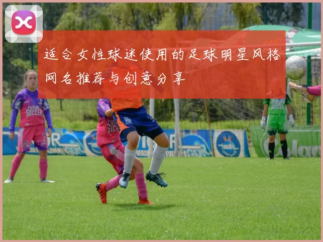 适合女性球迷使用的足球明星风格网名推荐与创意分享