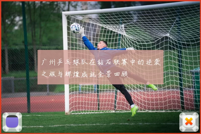 广州乒乓球队在钻石联赛中的逆袭之旅与辉煌成就全景回顾