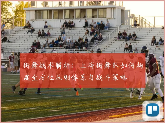 街舞战术解析：上海街舞队如何构建全方位压制体系与战斗策略