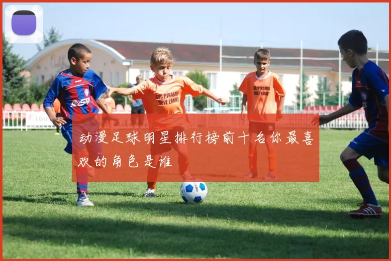 动漫足球明星排行榜前十名你最喜欢的角色是谁