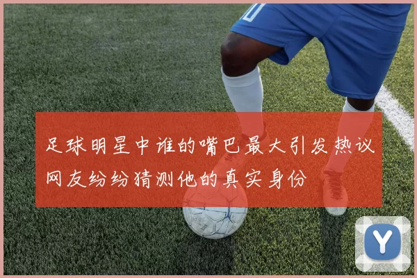 足球明星中谁的嘴巴最大引发热议网友纷纷猜测他的真实身份