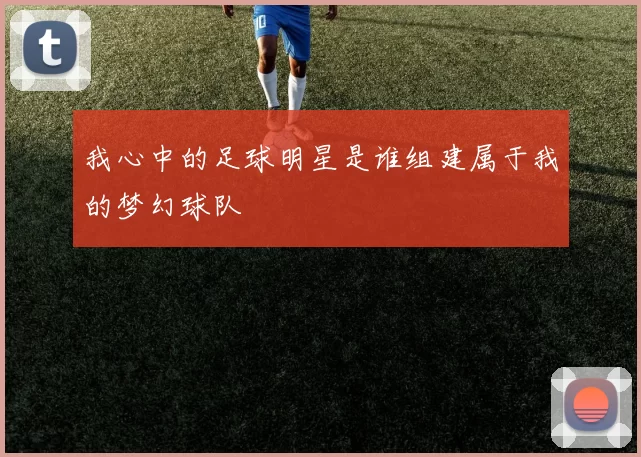 我心中的足球明星是谁组建属于我的梦幻球队