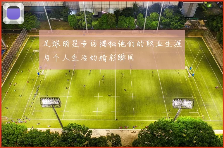 足球明星专访揭秘他们的职业生涯与个人生活的精彩瞬间