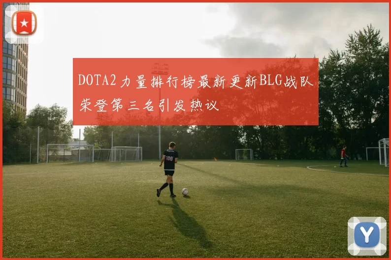 DOTA2力量排行榜最新更新BLG战队荣登第三名引发热议