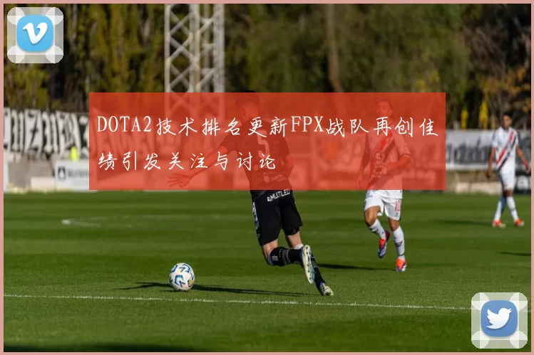DOTA2技术排名更新FPX战队再创佳绩引发关注与讨论