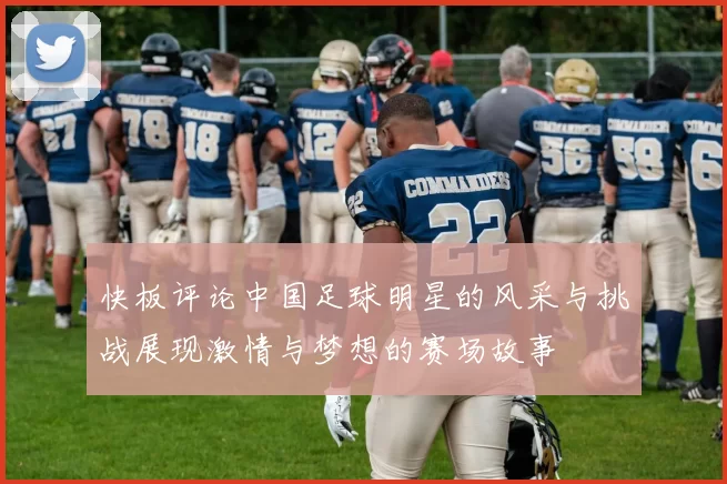 快板评论中国足球明星的风采与挑战展现激情与梦想的赛场故事