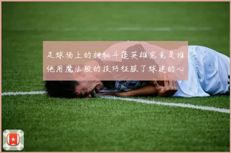 足球场上的神秘斗篷英雄究竟是谁他用魔法般的技巧征服了球迷的心