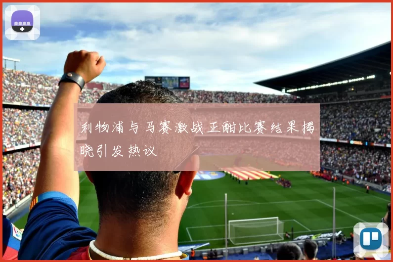 利物浦与马赛激战正酣比赛结果揭晓引发热议