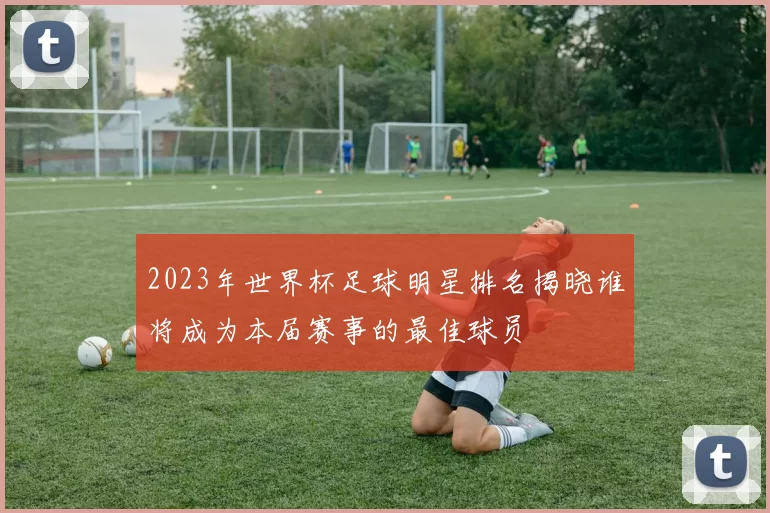 2023年世界杯足球明星排名揭晓谁将成为本届赛事的最佳球员