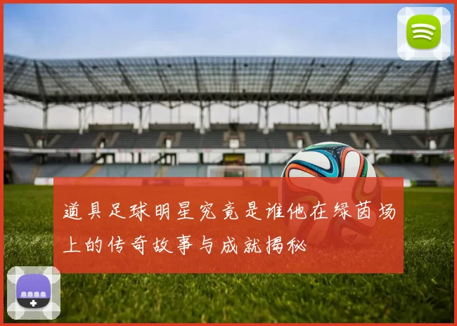 道具足球明星究竟是谁他在绿茵场上的传奇故事与成就揭秘