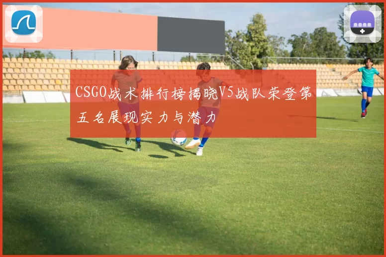 CSGO战术排行榜揭晓V5战队荣登第五名展现实力与潜力