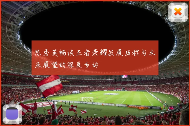 陈秀英畅谈王者荣耀发展历程与未来展望的深度专访