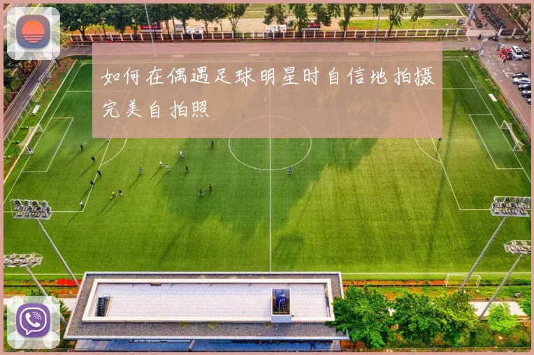 如何在偶遇足球明星时自信地拍摄完美自拍照