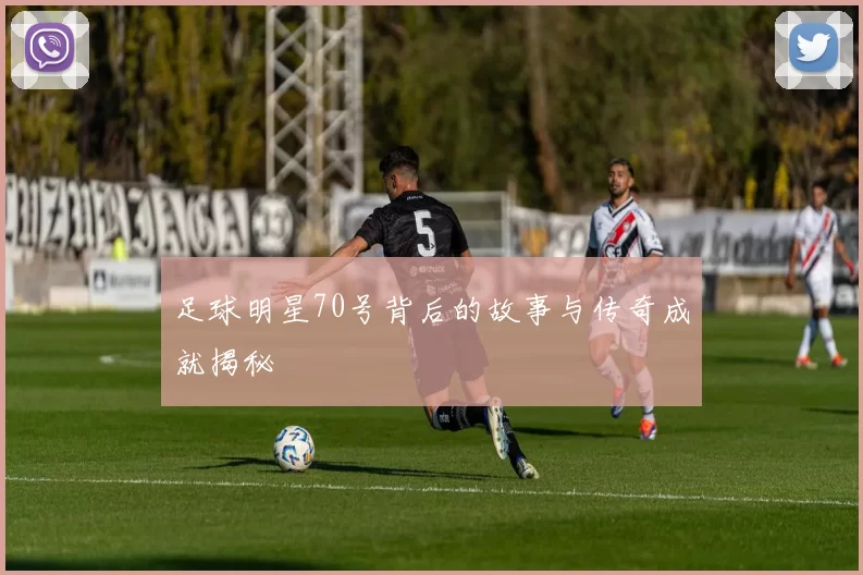 足球明星70号背后的故事与传奇成就揭秘