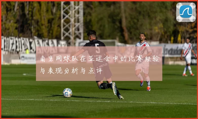 南京网球队在亚运会中的比赛经验与表现分析与点评