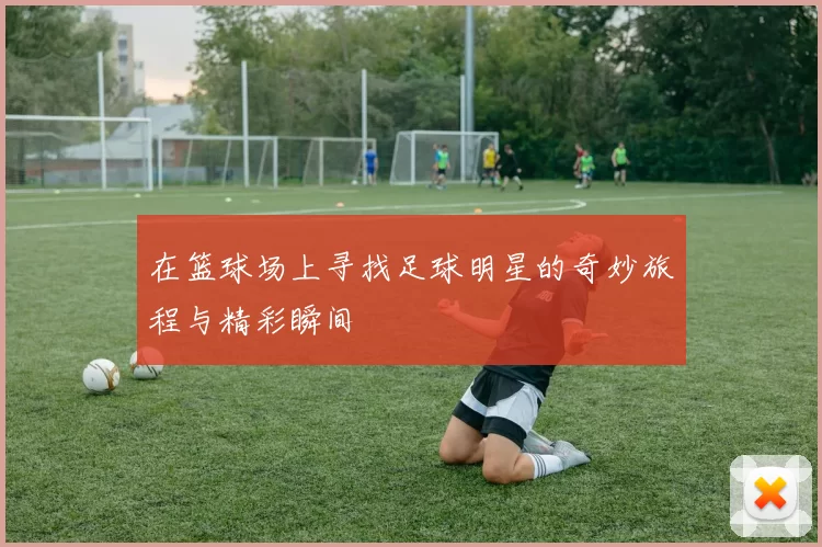 在篮球场上寻找足球明星的奇妙旅程与精彩瞬间