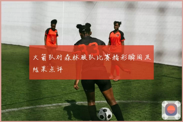 火箭队对森林狼队比赛精彩瞬间及结果点评