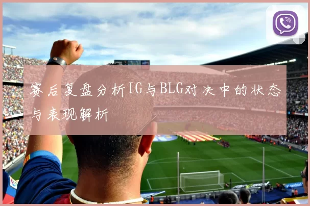 赛后复盘分析IG与BLG对决中的状态与表现解析