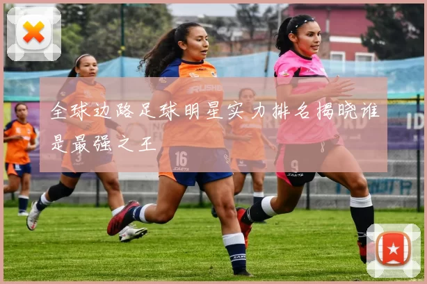 全球边路足球明星实力排名揭晓谁是最强之王
