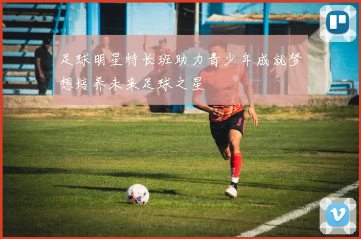 足球明星特长班助力青少年成就梦想培养未来足球之星