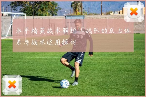 和平精英战术解析IG战队的反击体系与战术运用探讨