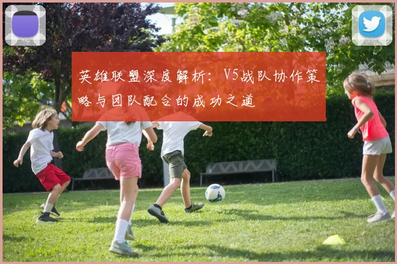 英雄联盟深度解析：V5战队协作策略与团队配合的成功之道