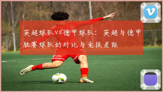 英超球队vs德甲球队：英超与德甲联赛球队的对比与竞技差距