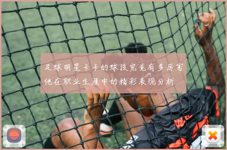 足球明星卡卡的球技究竟有多厉害他在职业生涯中的精彩表现分析