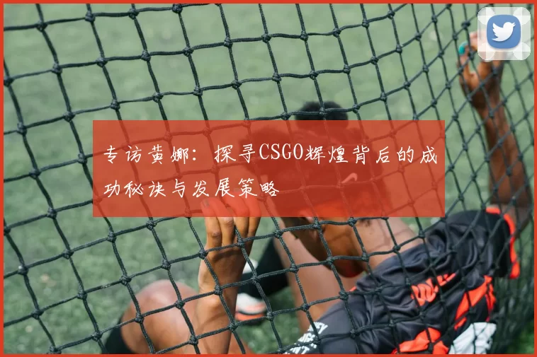 专访黄娜：探寻CSGO辉煌背后的成功秘诀与发展策略