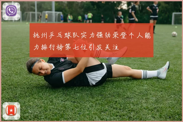 杭州乒乓球队实力强劲荣登个人能力排行榜第七位引发关注