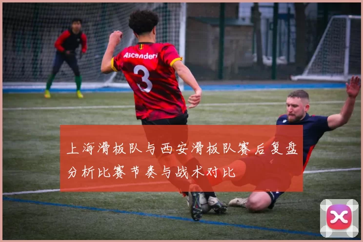 上海滑板队与西安滑板队赛后复盘分析比赛节奏与战术对比