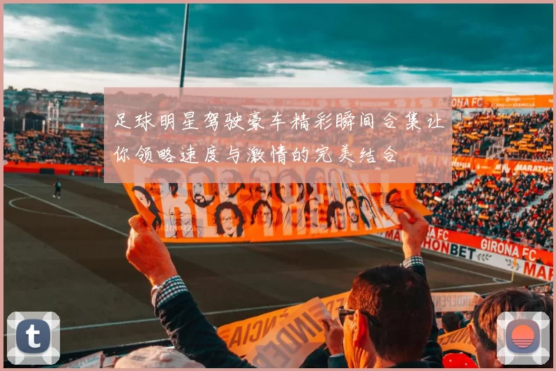 足球明星驾驶豪车精彩瞬间合集让你领略速度与激情的完美结合