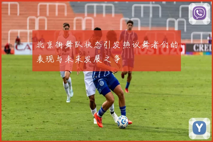 北京街舞队状态引发热议舞者们的表现与未来发展之争